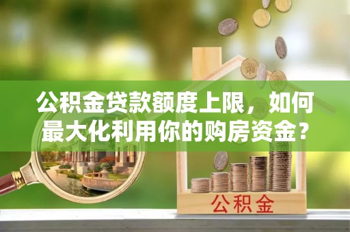 甘井子公积金贷款额度上限，如何最大化利用你的购房资金？