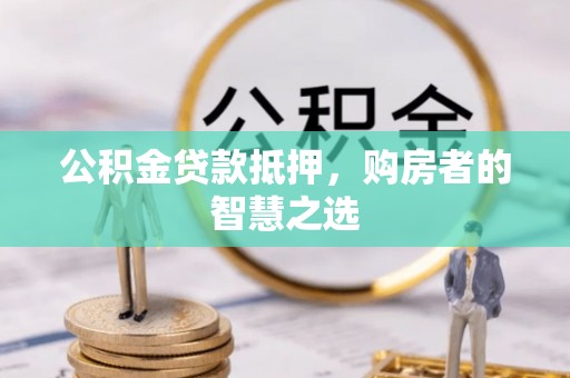 甘井子公积金贷款抵押，购房者的智慧之选