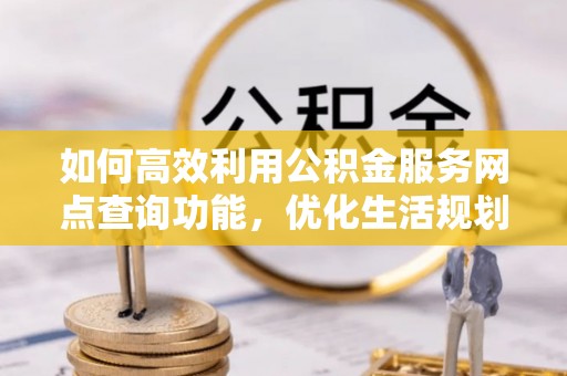 甘井子如何高效利用公积金服务网点查询功能，优化生活规划