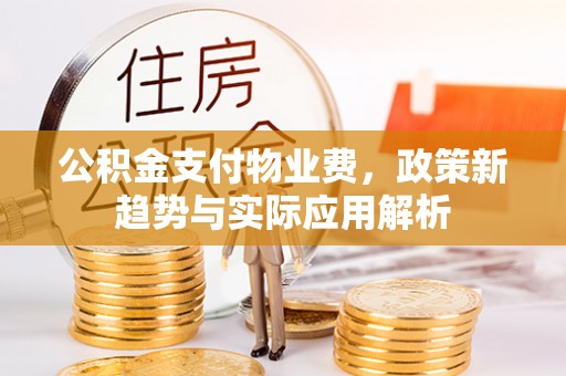 甘井子公积金支付物业费，政策新趋势与实际应用解析