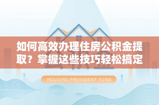 甘井子如何高效办理住房公积金提取？掌握这些技巧轻松搞定