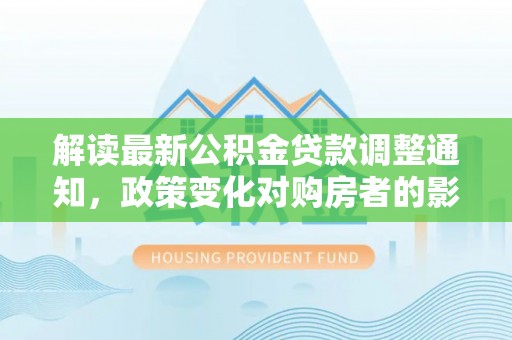 甘井子解读最新公积金贷款调整通知，政策变化对购房者的影响