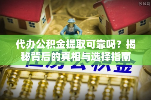 甘井子代办公积金提取可靠吗？揭秘背后的真相与选择指南