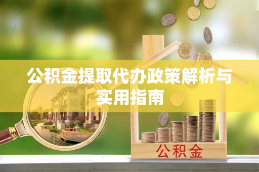 甘井子公积金提取代办政策解析与实用指南
