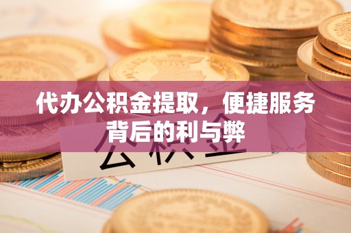 甘井子代办公积金提取，便捷服务背后的利与弊