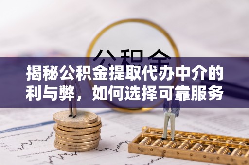 甘井子揭秘公积金提取代办中介的利与弊，如何选择可靠服务？