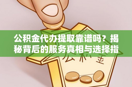 甘井子公积金代办提取靠谱吗？揭秘背后的服务真相与选择指南