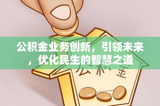 甘井子公积金业务创新，引领未来，优化民生的智慧之道