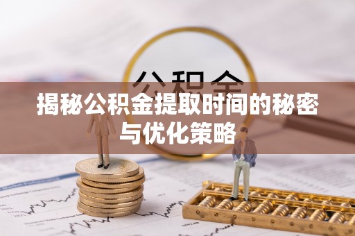 甘井子揭秘公积金提取时间的秘密与优化策略