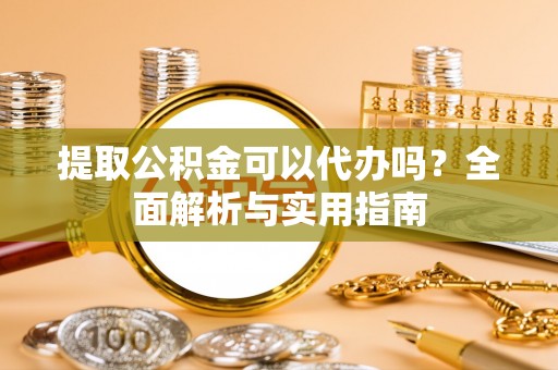 甘井子提取公积金可以代办吗？全面解析与实用指南