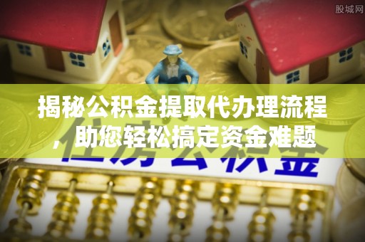 甘井子揭秘公积金提取代办理流程，助您轻松搞定资金难题