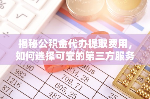 甘井子揭秘公积金代办提取费用，如何选择可靠的第三方服务