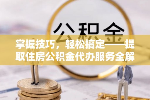 甘井子掌握技巧，轻松搞定——提取住房公积金代办服务全解析