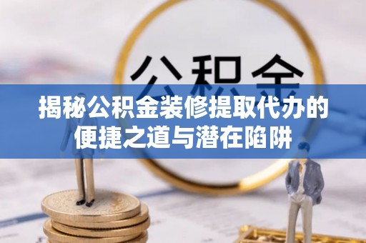 甘井子揭秘公积金装修提取代办的便捷之道与潜在陷阱