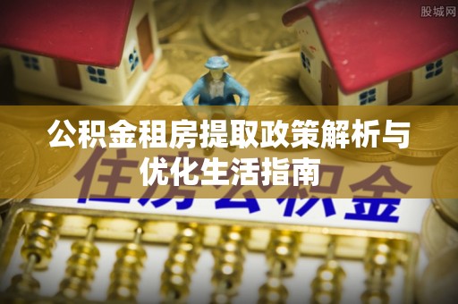 甘井子公积金租房提取政策解析与优化生活指南