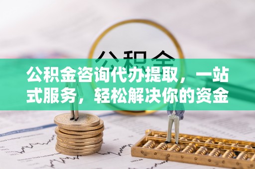 甘井子公积金咨询代办提取，一站式服务，轻松解决你的资金难题