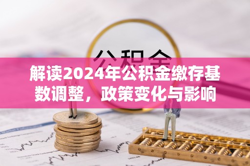 甘井子解读2024年公积金缴存基数调整，政策变化与影响