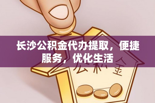 甘井子长沙公积金代办提取，便捷服务，优化生活