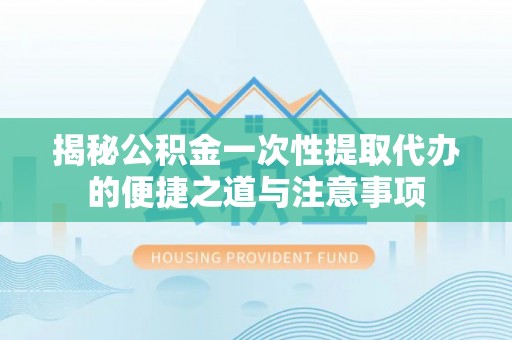 甘井子揭秘公积金一次性提取代办的便捷之道与注意事项