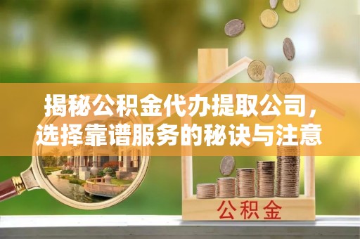 甘井子揭秘公积金代办提取公司，选择靠谱服务的秘诀与注意事项