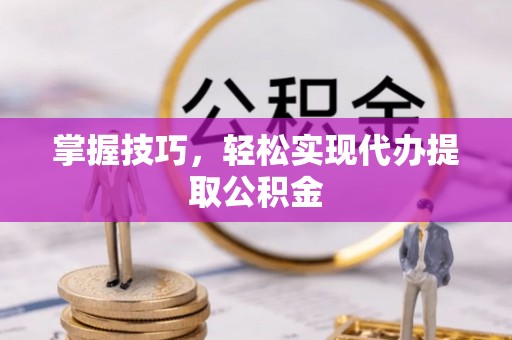 甘井子掌握技巧，轻松实现代办提取公积金