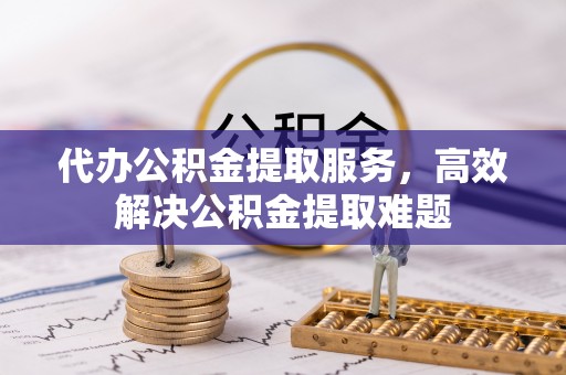 甘井子代办公积金提取服务，高效解决公积金提取难题