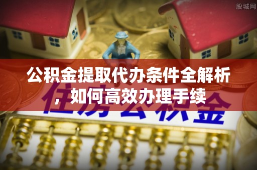 甘井子公积金提取代办条件全解析，如何高效办理手续