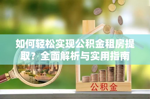 甘井子如何轻松实现公积金租房提取？全面解析与实用指南