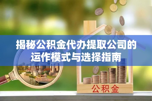 甘井子揭秘公积金代办提取公司的运作模式与选择指南