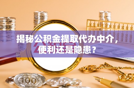 甘井子揭秘公积金提取代办中介，便利还是隐患？