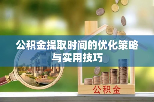 甘井子公积金提取时间的优化策略与实用技巧