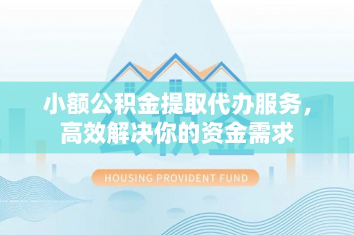 甘井子小额公积金提取代办服务，高效解决你的资金需求