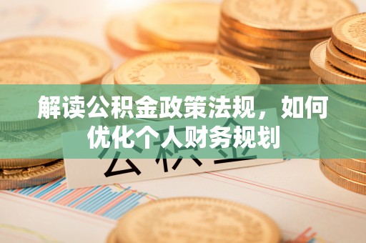 甘井子解读公积金政策法规，如何优化个人财务规划