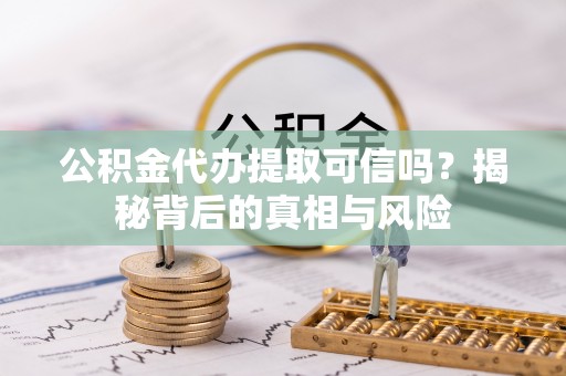甘井子公积金代办提取可信吗？揭秘背后的真相与风险