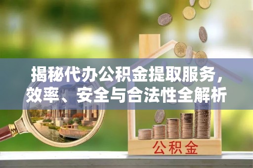 甘井子揭秘代办公积金提取服务，效率、安全与合法性全解析