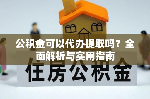 甘井子公积金可以代办提取吗？全面解析与实用指南