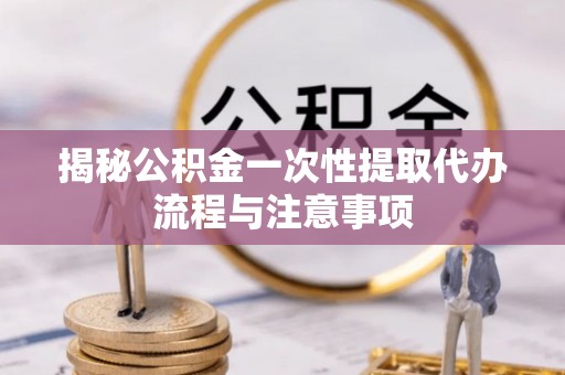 甘井子揭秘公积金一次性提取代办流程与注意事项