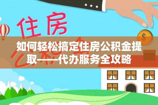 甘井子如何轻松搞定住房公积金提取——代办服务全攻略