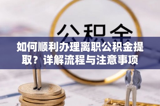 甘井子如何顺利办理离职公积金提取？详解流程与注意事项
