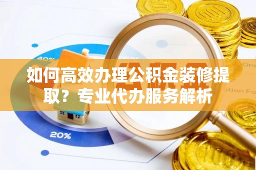 甘井子如何高效办理公积金装修提取？专业代办服务解析