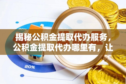 甘井子揭秘公积金提取代办服务，公积金提取代办哪里有，让你省时省心的解决方案
