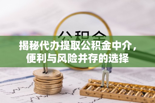 甘井子揭秘代办提取公积金中介，便利与风险并存的选择