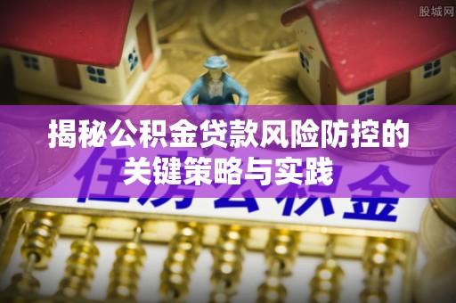 甘井子揭秘公积金贷款风险防控的关键策略与实践