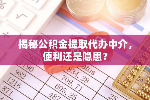 甘井子揭秘公积金提取代办中介，便利还是隐患？