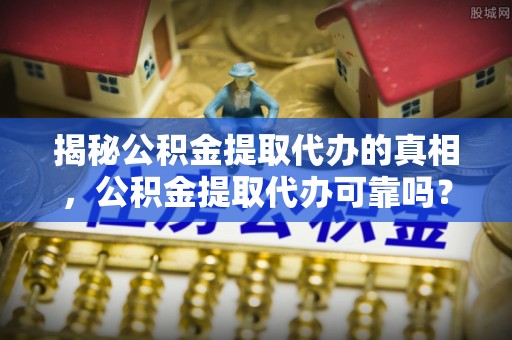 甘井子揭秘公积金提取代办的真相，公积金提取代办可靠吗？