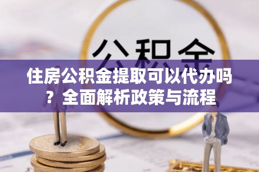 甘井子住房公积金提取可以代办吗？全面解析政策与流程