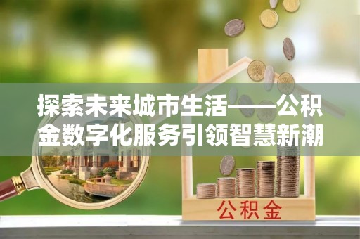 甘井子探索未来城市生活——公积金数字化服务引领智慧新潮流