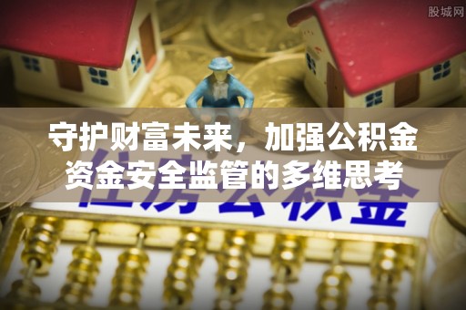 甘井子守护财富未来，加强公积金资金安全监管的多维思考