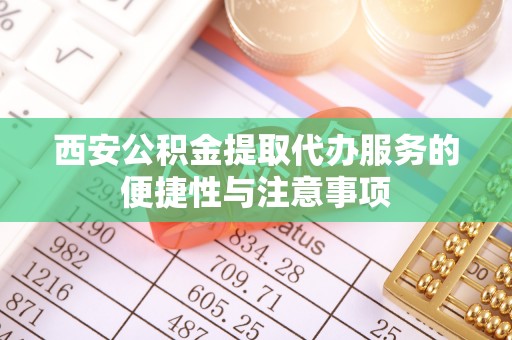 甘井子西安公积金提取代办服务的便捷性与注意事项