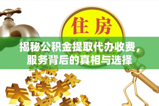 甘井子揭秘公积金提取代办收费，服务背后的真相与选择